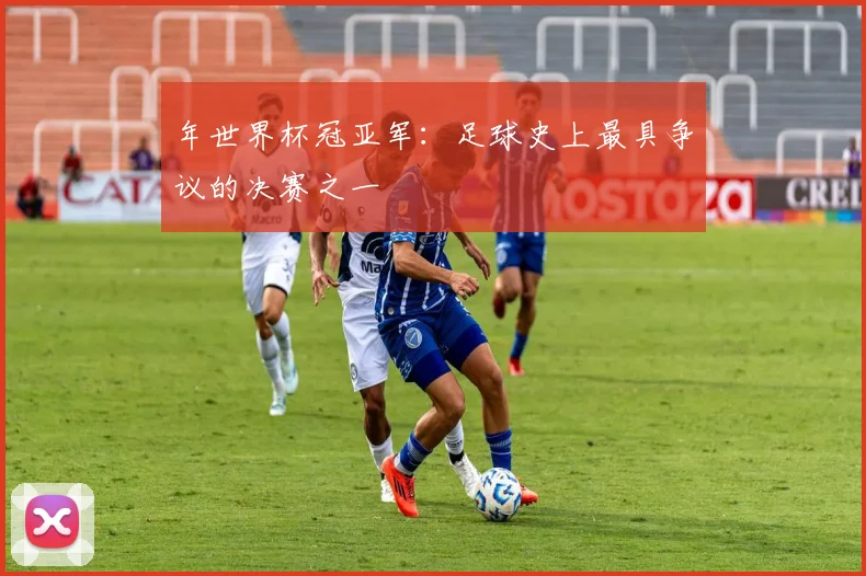 年世界杯冠亚军：足球史上最具争议的决赛之一