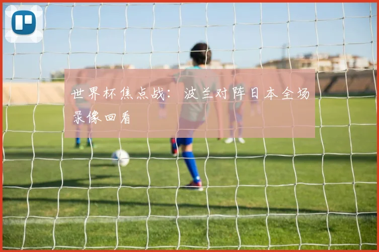 世界杯焦点战：波兰对阵日本全场录像回看