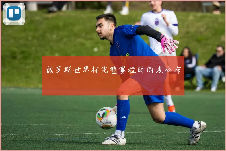 俄罗斯世界杯完整赛程时间表公布