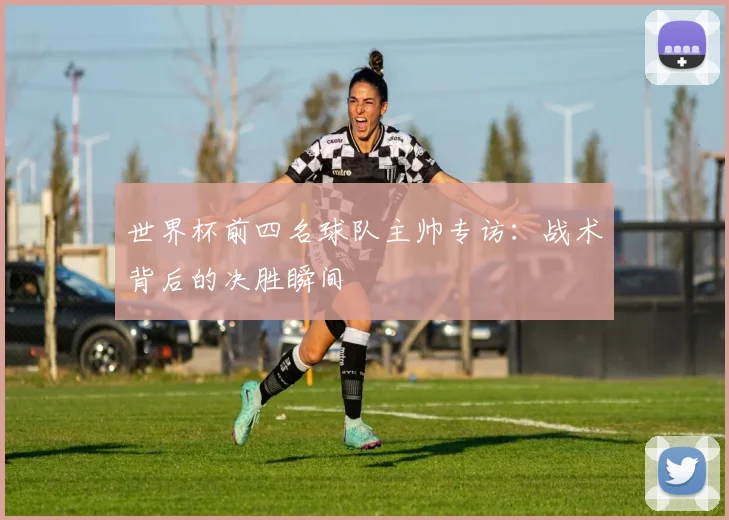 世界杯前四名球队主帅专访：战术背后的决胜瞬间