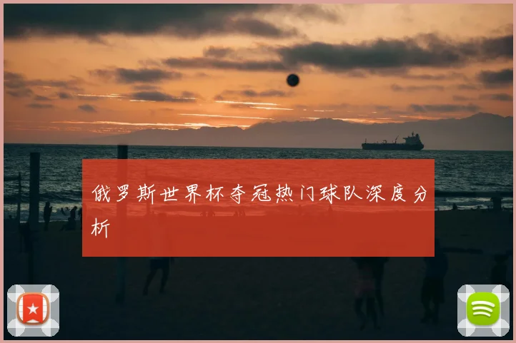俄罗斯世界杯夺冠热门球队深度分析