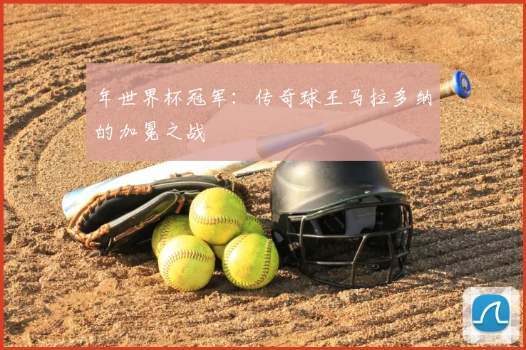 年世界杯冠军:传奇球王马拉多纳的加冕之战