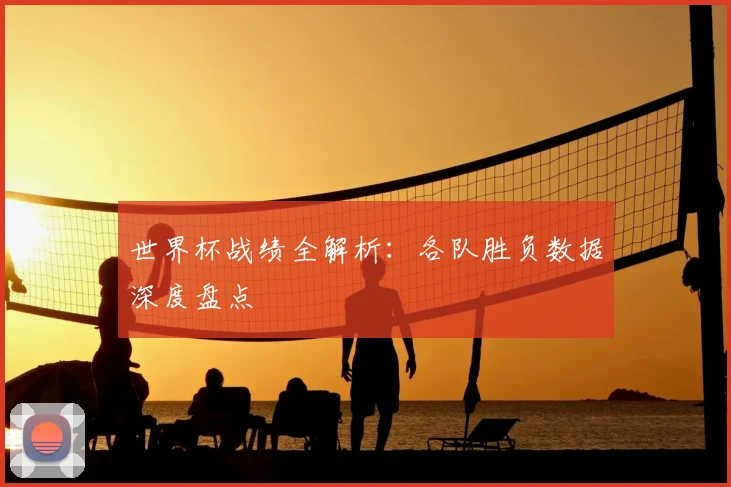 世界杯战绩全解析：各队胜负数据深度盘点