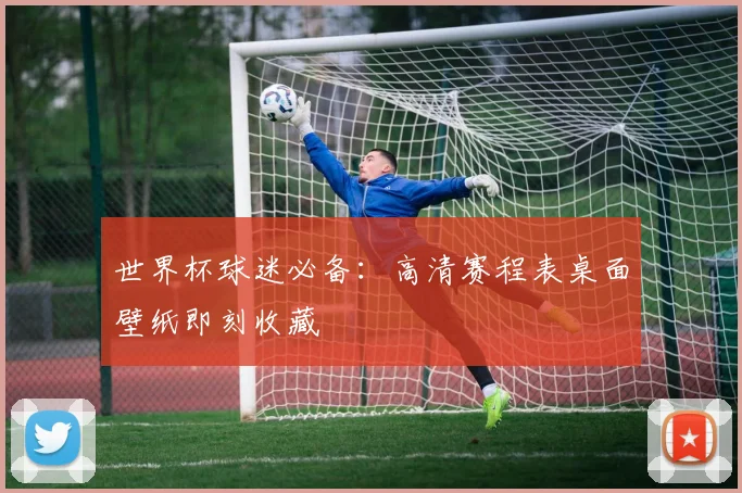世界杯球迷必备：高清赛程表桌面壁纸即刻收藏