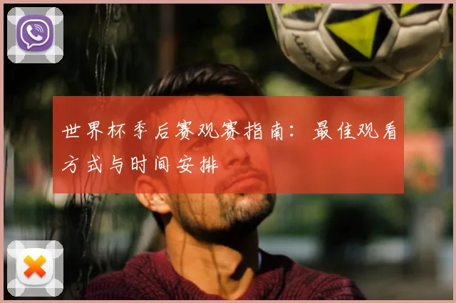 世界杯季后赛观赛指南:最佳观看方式与时间安排