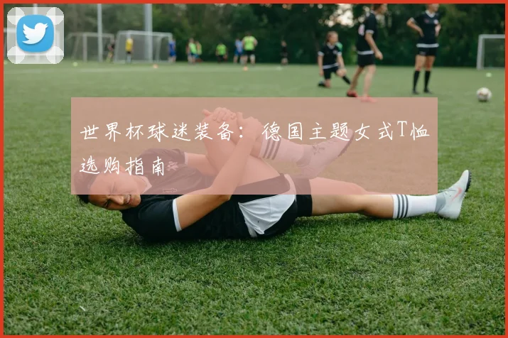 世界杯球迷装备：德国主题女式T恤选购指南