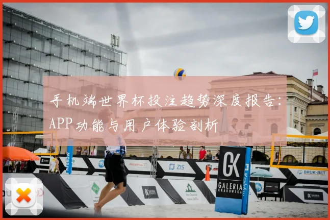 手机端世界杯投注趋势深度报告：APP功能与用户体验剖析