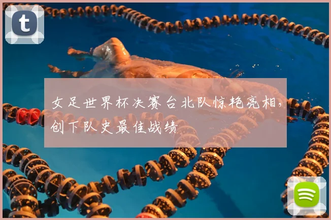 女足世界杯决赛台北队惊艳亮相，创下队史最佳战绩