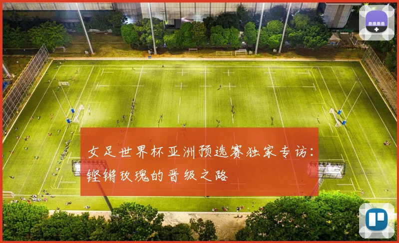 女足世界杯亚洲预选赛独家专访:铿锵玫瑰的晋级之路