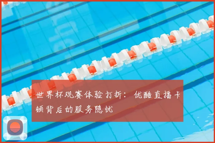世界杯观赛体验打折：优酷直播卡顿背后的服务隐忧