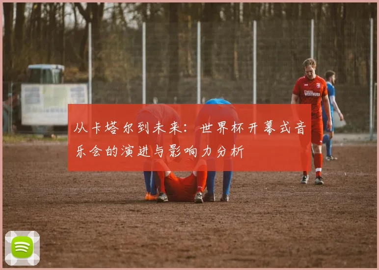 从卡塔尔到未来:世界杯开幕式音乐会的演进与影响力分析