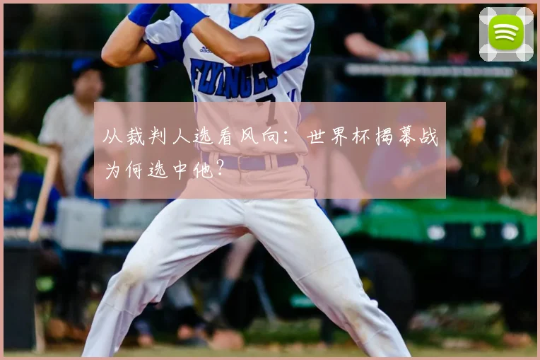 从裁判人选看风向：世界杯揭幕战为何选中他？