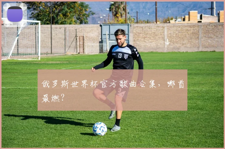 俄罗斯世界杯官方歌曲合集，哪首最燃？