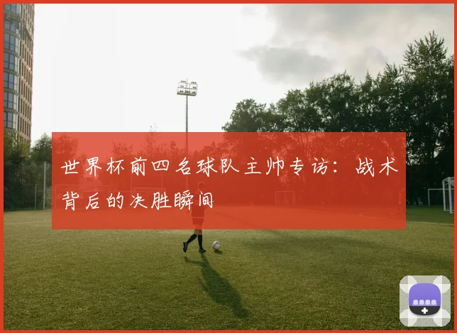 世界杯前四名球队主帅专访：战术背后的决胜瞬间