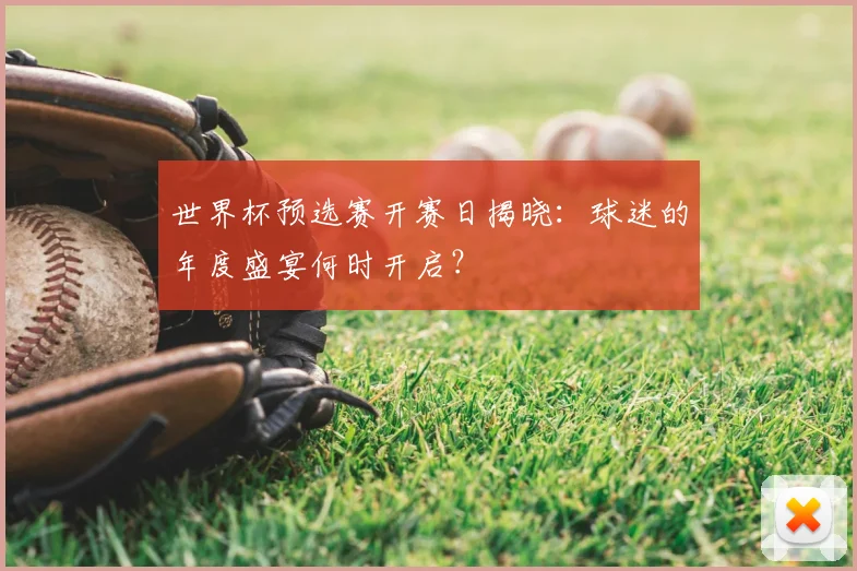 世界杯预选赛开赛日揭晓:球迷的年度盛宴何时开启?