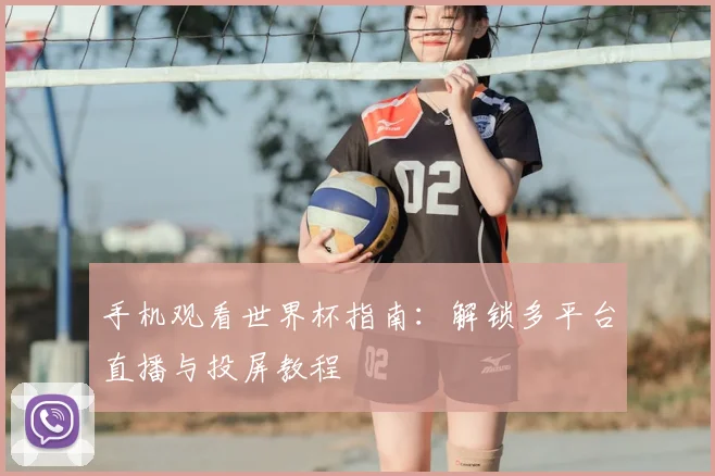 手机观看世界杯指南：解锁多平台直播与投屏教程