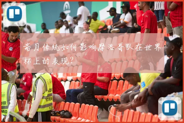 斋月传统如何影响摩洛哥队在世界杯上的表现?