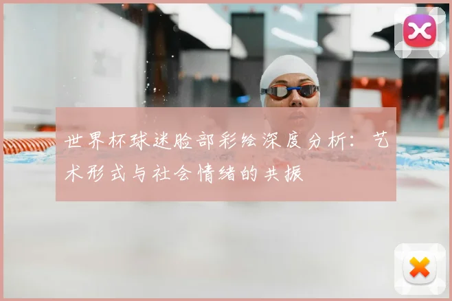 世界杯球迷脸部彩绘深度分析：艺术形式与社会情绪的共振