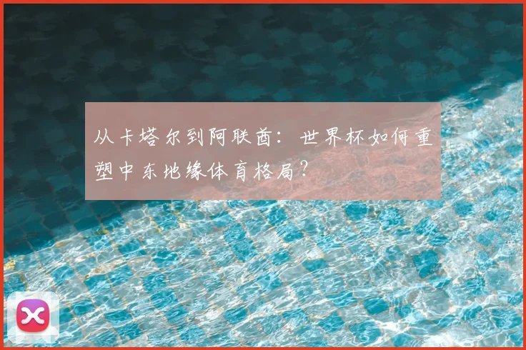 从卡塔尔到阿联酋:世界杯如何重塑中东地缘体育格局?