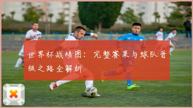 世界杯战绩图：完整赛果与球队晋级之路全解析