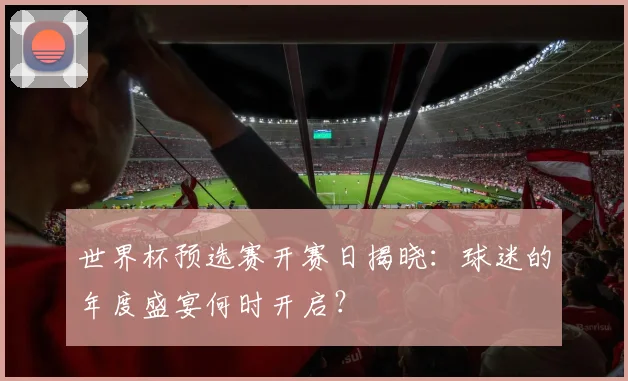 世界杯预选赛开赛日揭晓:球迷的年度盛宴何时开启?