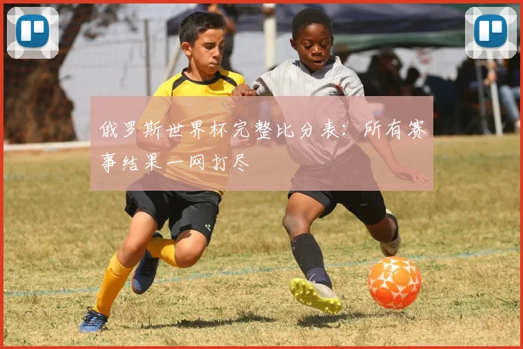 俄罗斯世界杯完整比分表：所有赛事结果一网打尽