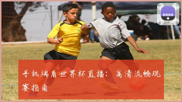 手机端看世界杯直播：高清流畅观赛指南