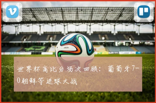 世界杯高比分场次回顾：葡萄牙7-0朝鲜等进球大战