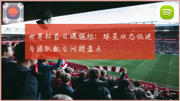 世界杯首日遇尴尬：球星状态低迷与团队配合问题盘点