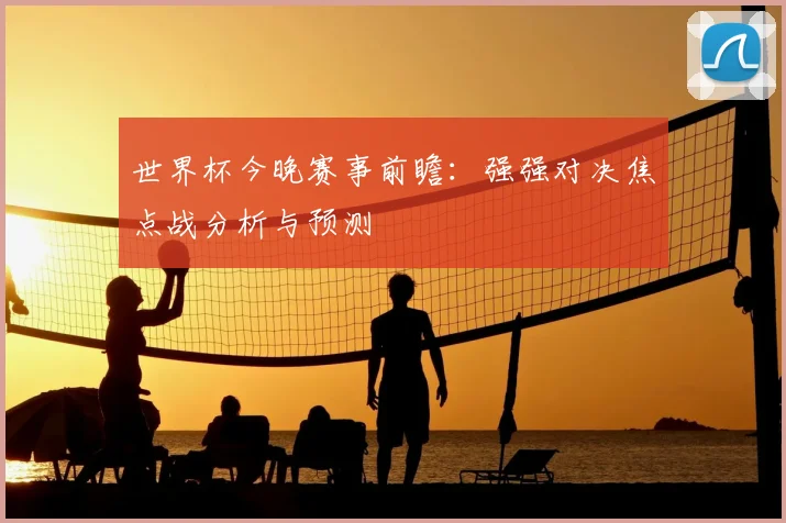 世界杯今晚赛事前瞻：强强对决焦点战分析与预测