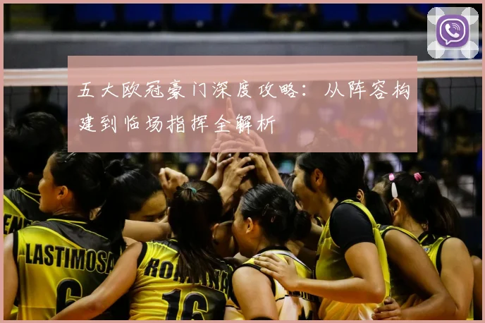 五大欧冠豪门深度攻略：从阵容构建到临场指挥全解析