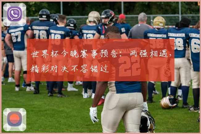 世界杯今晚赛事预告：两强相遇，精彩对决不容错过