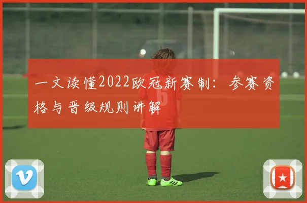 一文读懂2022欧冠新赛制：参赛资格与晋级规则讲解