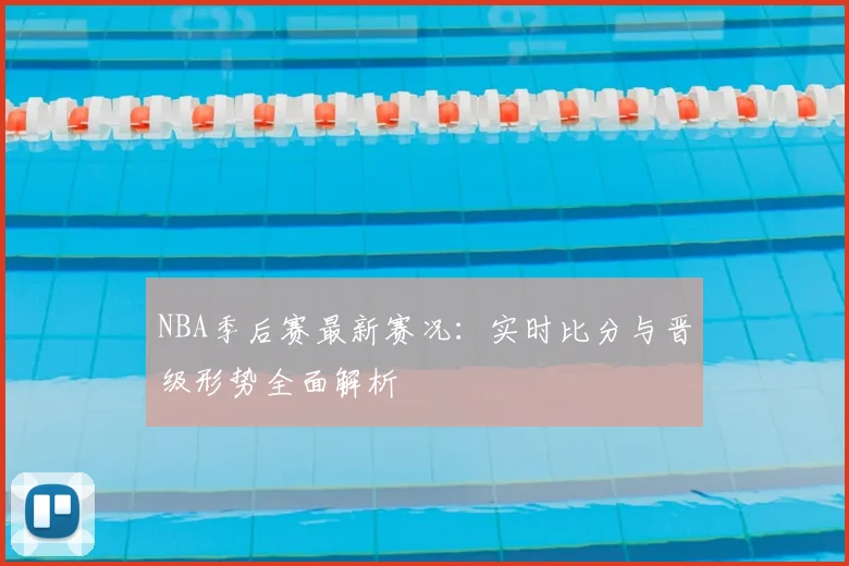 NBA季后赛最新赛况：实时比分与晋级形势全面解析