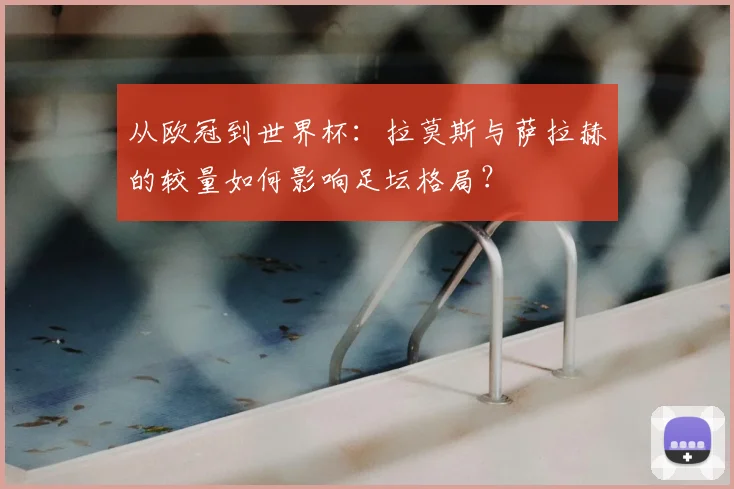 从欧冠到世界杯：拉莫斯与萨拉赫的较量如何影响足坛格局？