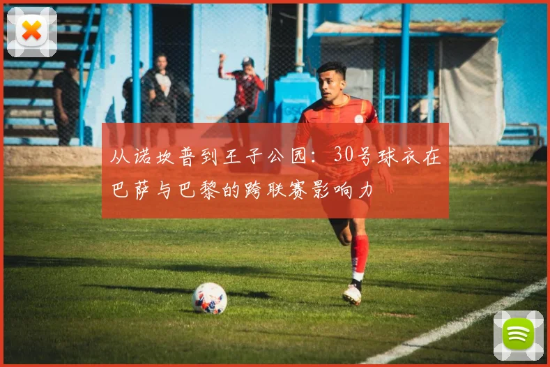 从诺坎普到王子公园：30号球衣在巴萨与巴黎的跨联赛影响力