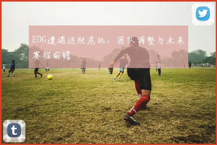 EDG遭遇连败危机，团队调整与未来赛程前瞻