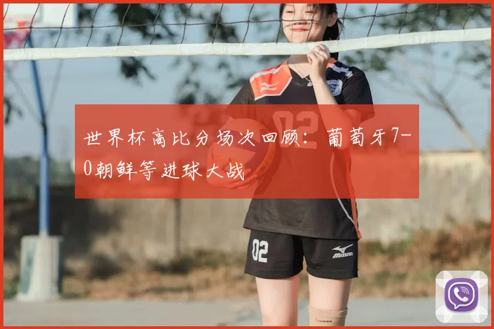 世界杯高比分场次回顾：葡萄牙7-0朝鲜等进球大战
