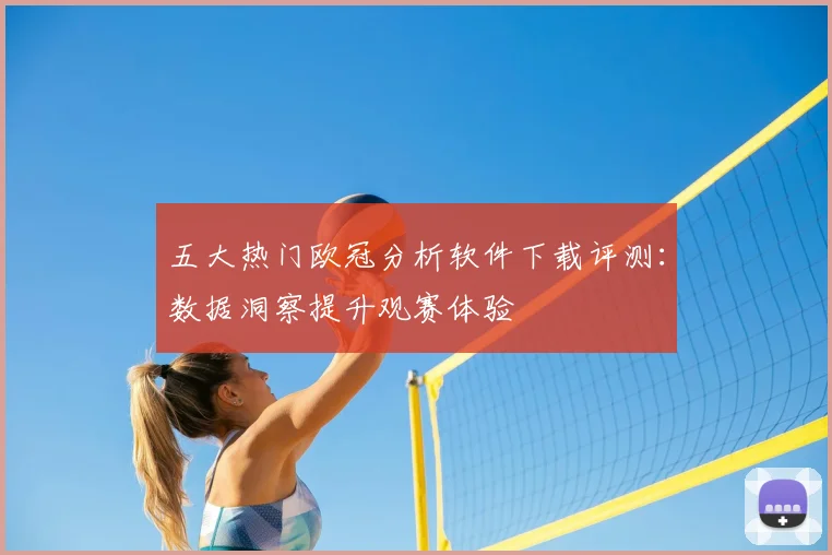 五大热门欧冠分析软件下载评测：数据洞察提升观赛体验