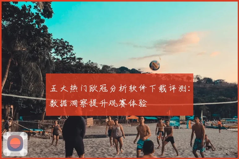 五大热门欧冠分析软件下载评测：数据洞察提升观赛体验