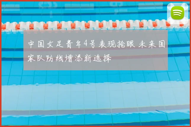 中国女足青年4号表现抢眼 未来国家队防线增添新选择